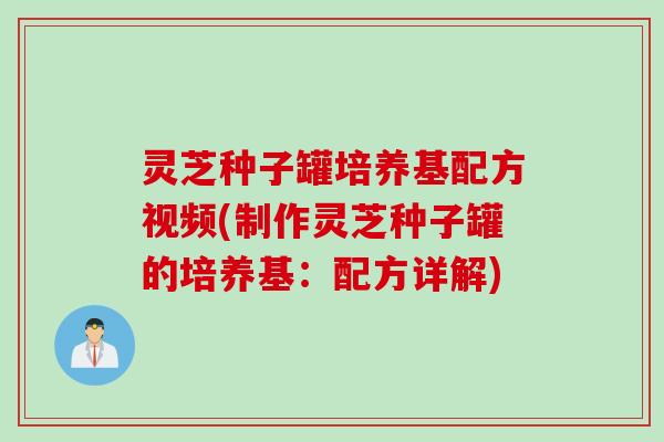 灵芝种子罐培养基配方视频(制作灵芝种子罐的培养基：配方详解)