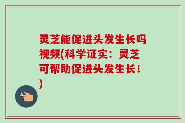 灵芝能促进头发生长吗视频(科学证实：灵芝可帮助促进头发生长！)