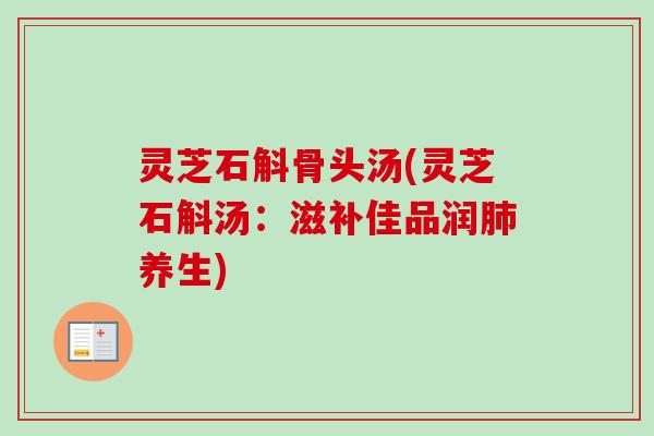 灵芝石斛骨头汤(灵芝石斛汤：滋补佳品润养生)