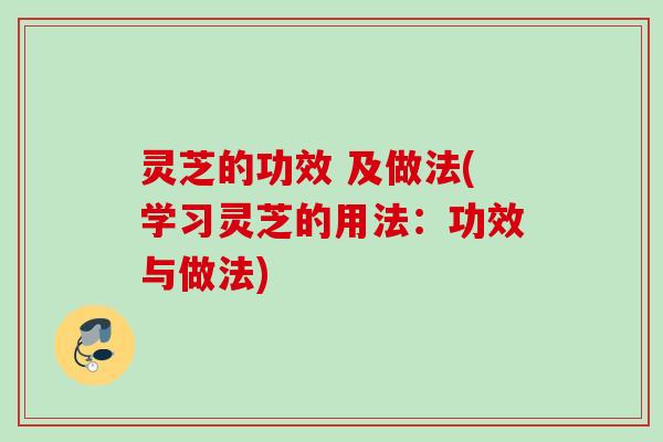 灵芝的功效 及做法(学习灵芝的用法：功效与做法)