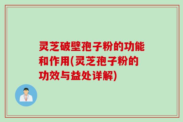 灵芝破壁孢子粉的功能和作用(灵芝孢子粉的功效与益处详解)