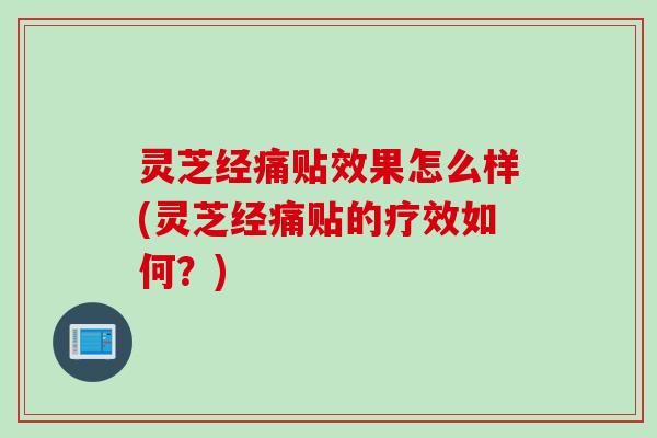 灵芝经痛贴效果怎么样(灵芝经痛贴的疗效如何？)