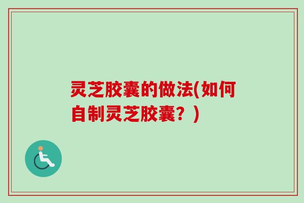 灵芝胶囊的做法(如何自制灵芝胶囊？)