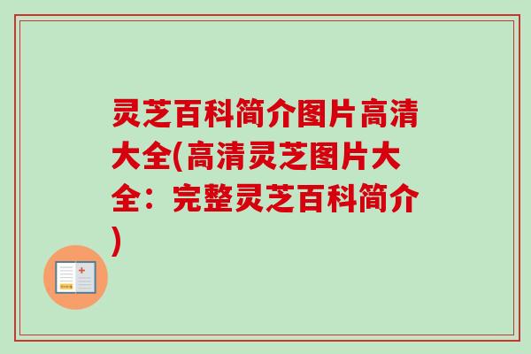 灵芝百科简介图片高清大全(高清灵芝图片大全：完整灵芝百科简介)