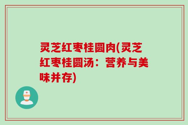 灵芝红枣桂圆肉(灵芝红枣桂圆汤：营养与美味并存)