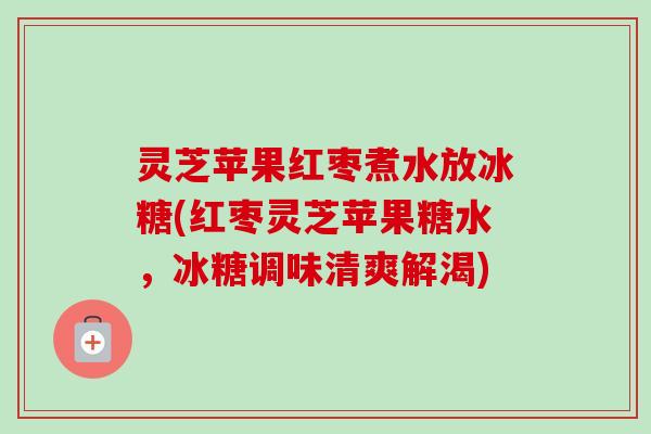 灵芝苹果红枣煮水放冰糖(红枣灵芝苹果糖水，冰糖调味清爽解渴)