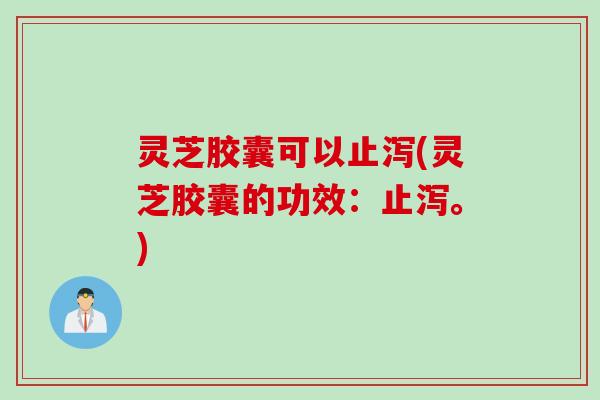 灵芝胶囊可以止泻(灵芝胶囊的功效：止泻。)