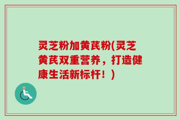 灵芝粉加黄芪粉(灵芝黄芪双重营养，打造健康生活新标杆！)