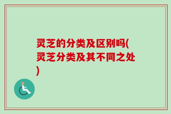灵芝的分类及区别吗(灵芝分类及其不同之处)