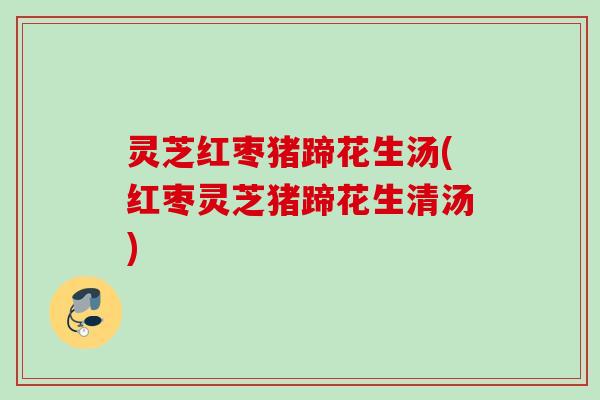 灵芝红枣猪蹄花生汤(红枣灵芝猪蹄花生清汤)