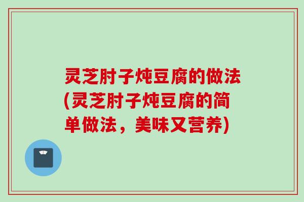灵芝肘子炖豆腐的做法(灵芝肘子炖豆腐的简单做法，美味又营养)