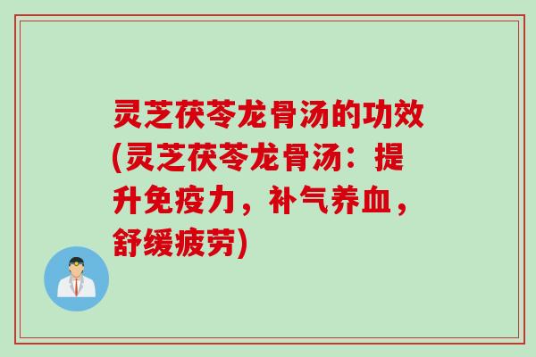 灵芝茯苓龙骨汤的功效(灵芝茯苓龙骨汤：提升免疫力，补气养血，舒缓疲劳)