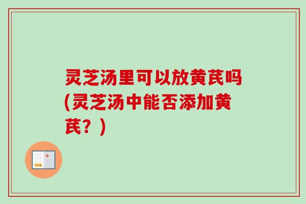 灵芝汤里可以放黄芪吗(灵芝汤中能否添加黄芪？)