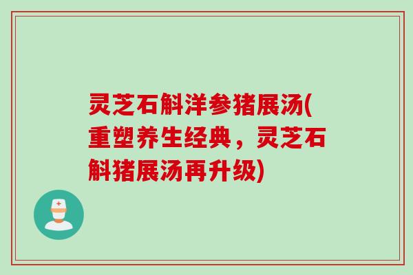 灵芝石斛洋参猪展汤(重塑养生经典，灵芝石斛猪展汤再升级)