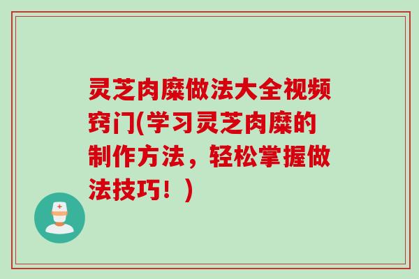 灵芝肉糜做法大全视频窍门(学习灵芝肉糜的制作方法,轻松掌握做法技巧!) 灵芝肉糜做法大全视频窍门(学习灵芝肉糜的制作方法,轻松掌握做法技巧!)