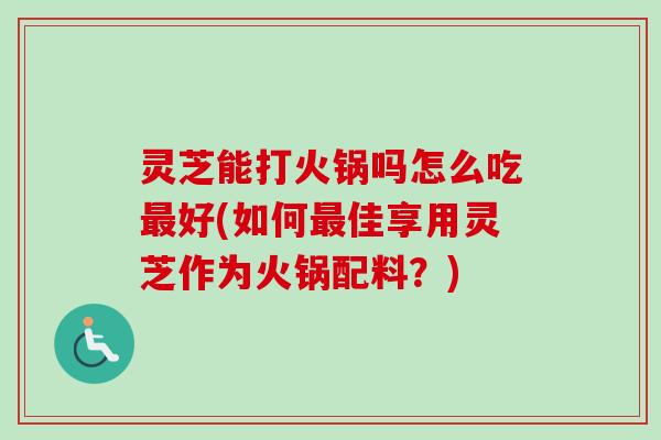 灵芝能打火锅吗怎么吃最好(如何最佳享用灵芝作为火锅配料？)