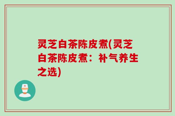灵芝白茶陈皮煮(灵芝白茶陈皮煮：补气养生之选)