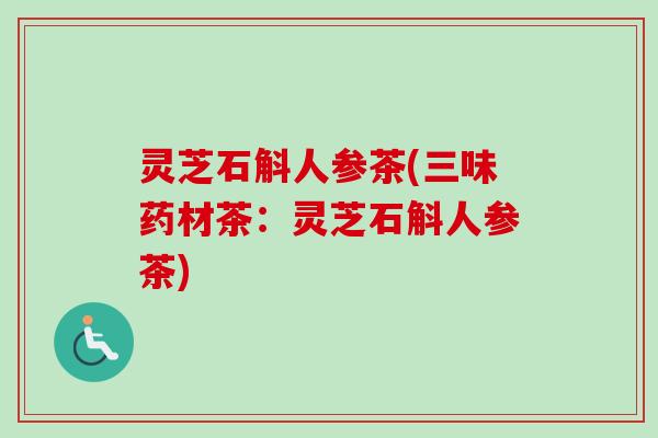 灵芝石斛人参茶(三味药材茶：灵芝石斛人参茶)