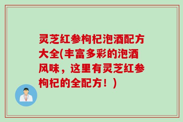 灵芝红参枸杞泡酒配方大全(丰富多彩的泡酒风味，这里有灵芝红参枸杞的全配方！)
