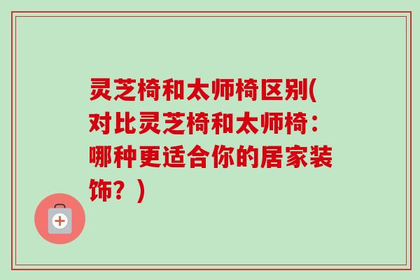 灵芝椅和太师椅区别(对比灵芝椅和太师椅：哪种更适合你的居家装饰？)