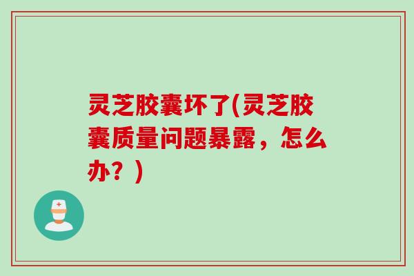灵芝胶囊坏了(灵芝胶囊质量问题暴露，怎么办？)