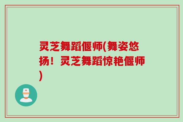 灵芝舞蹈偃师(舞姿悠扬！灵芝舞蹈惊艳偃师)