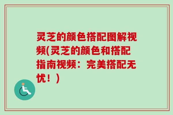 灵芝的颜色搭配图解视频(灵芝的颜色和搭配指南视频：完美搭配无忧！)