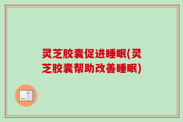 灵芝胶囊促进睡眠(灵芝胶囊帮助改善睡眠)