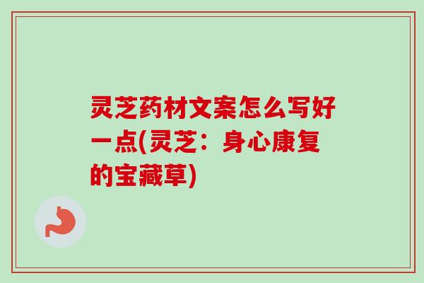 灵芝药材文案怎么写好一点(灵芝：身心康复的宝藏草)