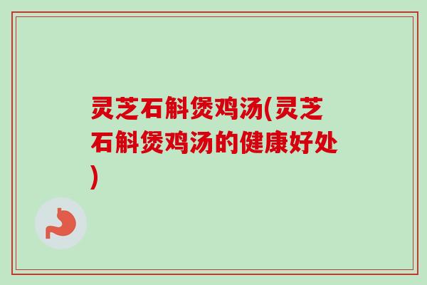 灵芝石斛煲鸡汤(灵芝石斛煲鸡汤的健康好处) 灵芝石斛煲鸡汤(灵芝石斛煲鸡汤的健康好处)
