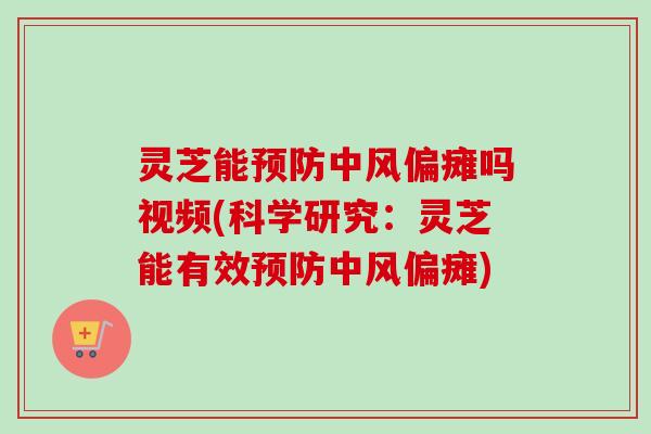 灵芝能预防中风偏瘫吗视频(科学研究：灵芝能有效预防中风偏瘫)