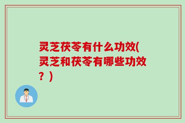 灵芝茯苓有什么功效(灵芝和茯苓有哪些功效？)