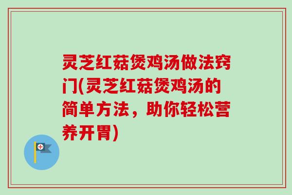 灵芝红菇煲鸡汤做法窍门(灵芝红菇煲鸡汤的简单方法，助你轻松营养开胃)