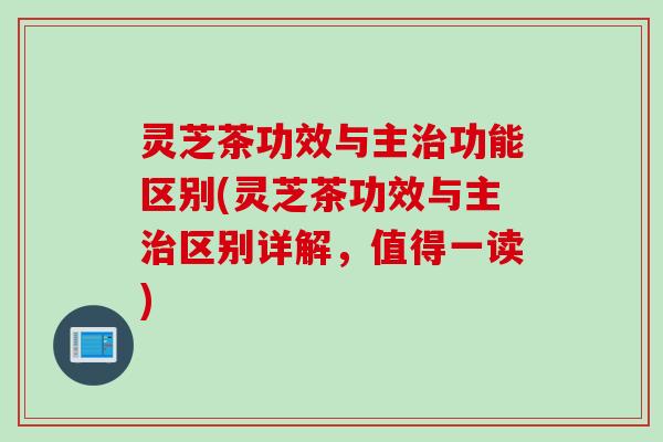灵芝茶功效与主治功能区别(灵芝茶功效与主治区别详解，值得一读)