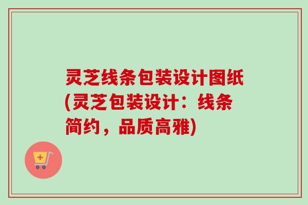 灵芝线条包装设计图纸(灵芝包装设计：线条简约，品质高雅)