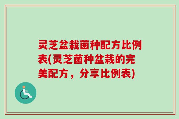 灵芝盆栽菌种配方比例表(灵芝菌种盆栽的完美配方,分享比例表) 灵芝盆栽菌种配方比例表(灵芝菌种盆栽的完美配方,分享比例表)