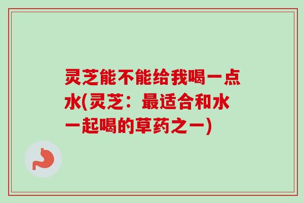 灵芝能不能给我喝一点水(灵芝：适合和水一起喝的草药之一)