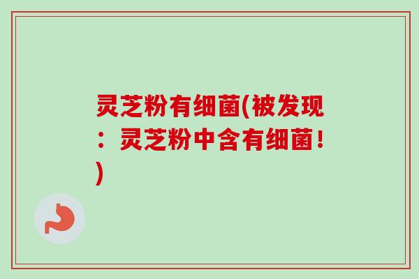 灵芝粉有(被发现:灵芝粉中含有!) 灵芝粉有(被发现:灵芝粉中含有!)