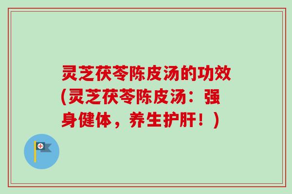灵芝茯苓陈皮汤的功效(灵芝茯苓陈皮汤：强身健体，养生护肝！)