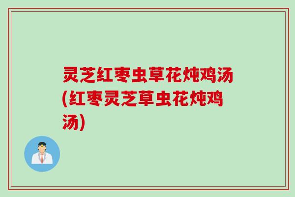 灵芝红枣虫草花炖鸡汤(红枣灵芝草虫花炖鸡汤)