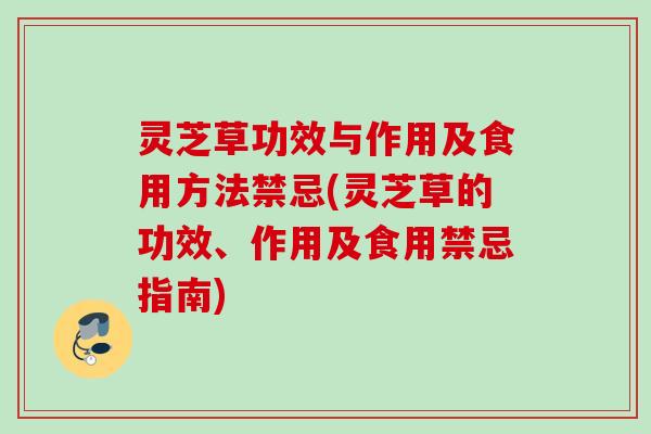 灵芝草功效与作用及食用方法禁忌(灵芝草的功效、作用及食用禁忌指南)