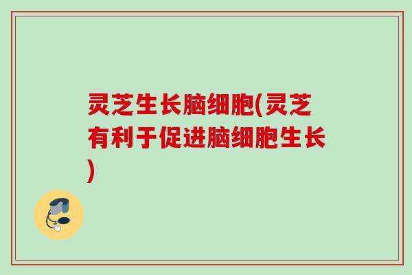 灵芝生长脑细胞(灵芝有利于促进脑细胞生长)
