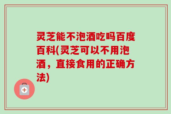 灵芝能不泡酒吃吗百度百科(灵芝可以不用泡酒，直接食用的正确方法)