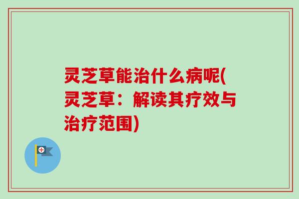 灵芝草能什么呢(灵芝草:解读其疗效与范围) 灵芝草能什么呢(灵芝草:解读其疗效与范围)