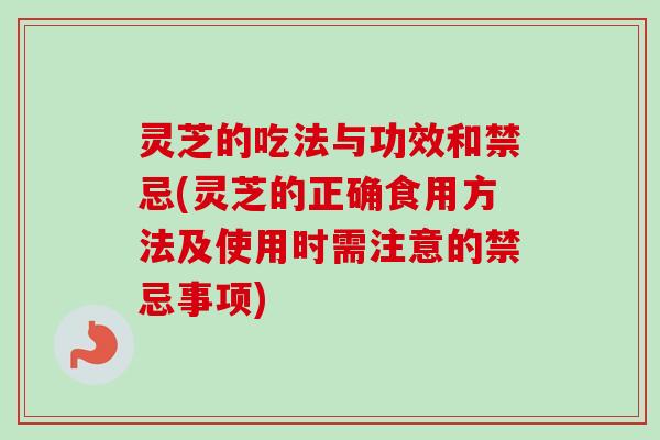 灵芝的吃法与功效和禁忌(灵芝的正确食用方法及使用时需注意的禁忌事项)