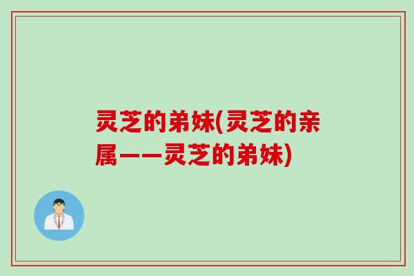 灵芝的弟妹(灵芝的亲属——灵芝的弟妹) 灵芝的弟妹(灵芝的亲属——灵芝的弟妹)