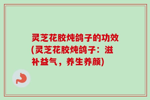灵芝花胶炖鸽子的功效(灵芝花胶炖鸽子：滋补益气，养生养颜)