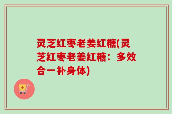 灵芝红枣老姜红糖(灵芝红枣老姜红糖：多效合一补身体)