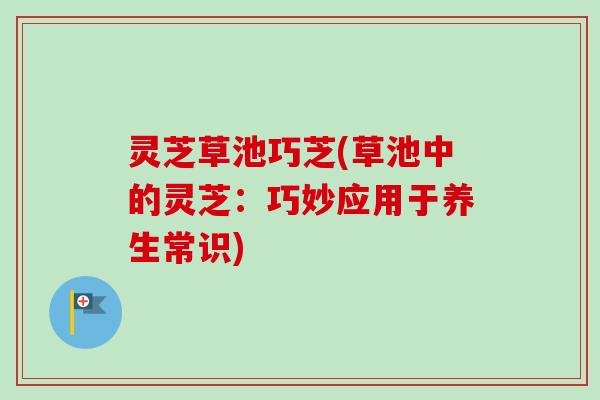 灵芝草池巧芝(草池中的灵芝：巧妙应用于养生常识)