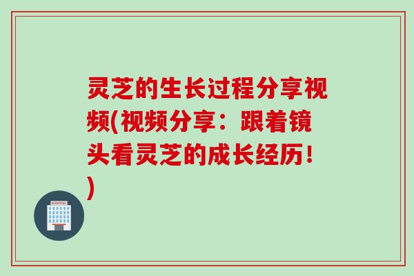 灵芝的生长过程分享视频(视频分享：跟着镜头看灵芝的成长经历！)